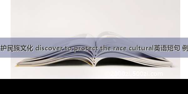 发掘保护民族文化 discover to protect the race cultural英语短句 例句大全