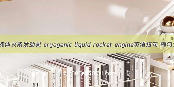 低温液体火箭发动机 cryogenic liquid rocket engine英语短句 例句大全