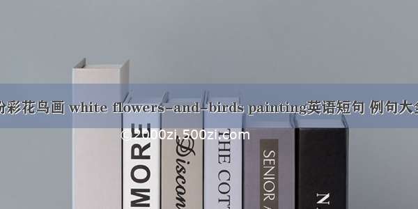 粉彩花鸟画 white flowers-and-birds painting英语短句 例句大全