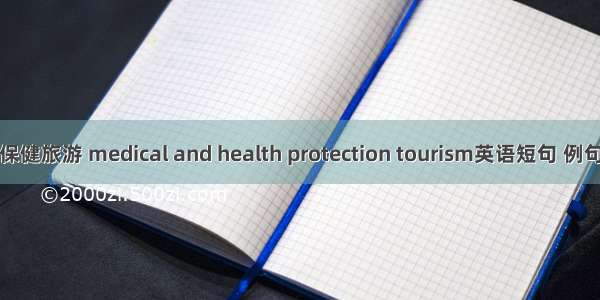 医疗保健旅游 medical and health protection tourism英语短句 例句大全