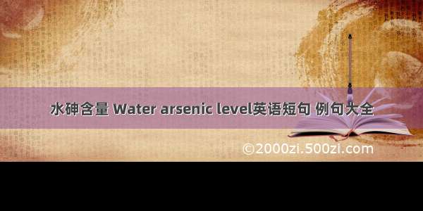 水砷含量 Water arsenic level英语短句 例句大全