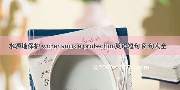 水源地保护 water source protection英语短句 例句大全