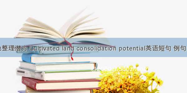 耕地整理潜力 Cultivated land consolidation potential英语短句 例句大全