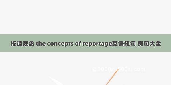 报道观念 the concepts of reportage英语短句 例句大全