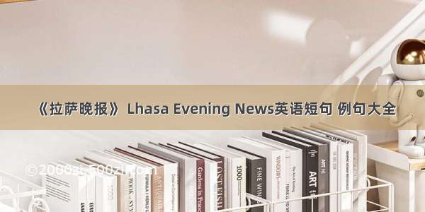 《拉萨晚报》 Lhasa Evening News英语短句 例句大全