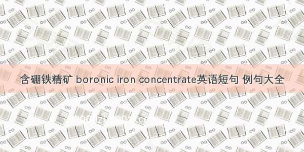 含硼铁精矿 boronic iron concentrate英语短句 例句大全