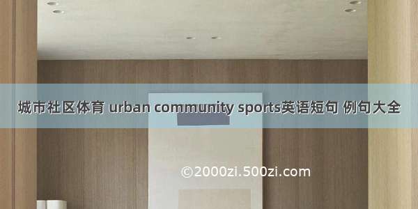 城市社区体育 urban community sports英语短句 例句大全