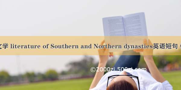 南北朝文学 literature of Southern and Northern dynasties英语短句 例句大全