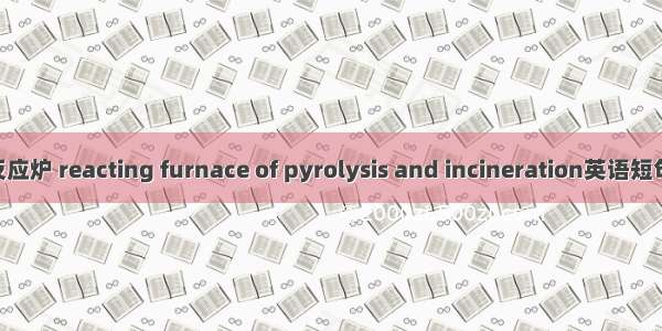 热解焚烧反应炉 reacting furnace of pyrolysis and incineration英语短句 例句大全