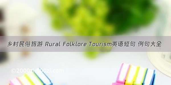 乡村民俗旅游 Rural Folklore Tourism英语短句 例句大全