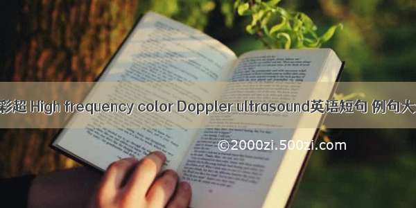 高频彩超 High frequency color Doppler ultrasound英语短句 例句大全
