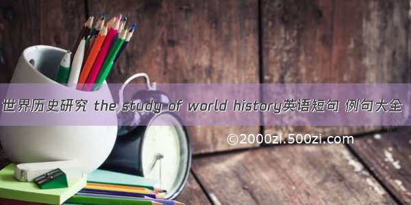 世界历史研究 the study of world history英语短句 例句大全