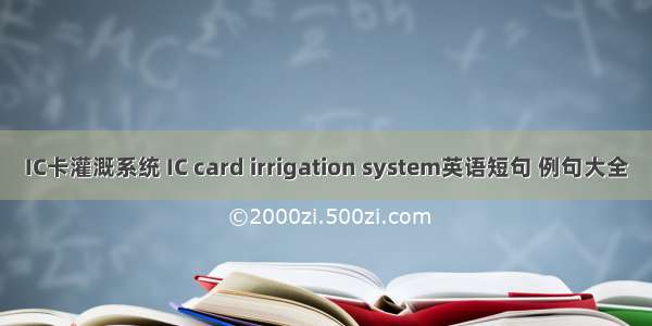 IC卡灌溉系统 IC card irrigation system英语短句 例句大全