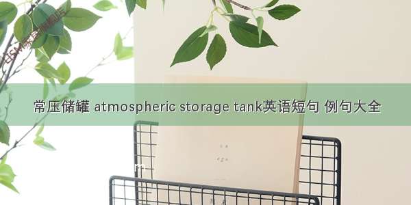 常压储罐 atmospheric storage tank英语短句 例句大全