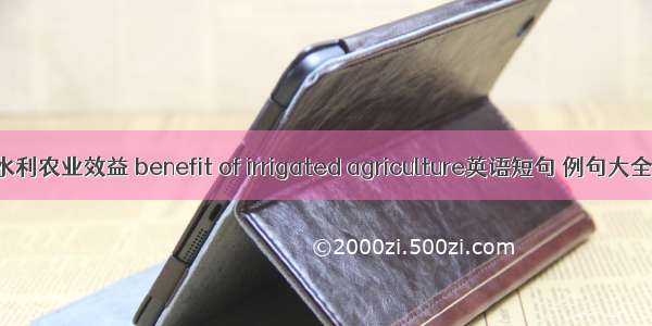 水利农业效益 benefit of irrigated agriculture英语短句 例句大全