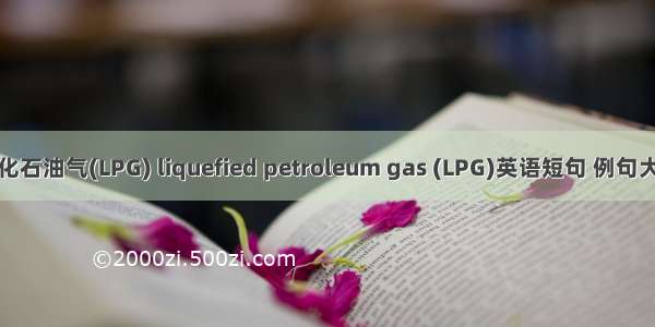 液化石油气(LPG) liquefied petroleum gas (LPG)英语短句 例句大全