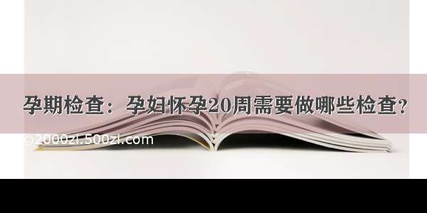 孕期检查：孕妇怀孕20周需要做哪些检查？