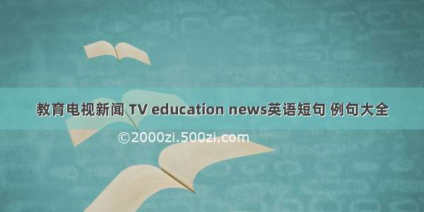 教育电视新闻 TV education news英语短句 例句大全
