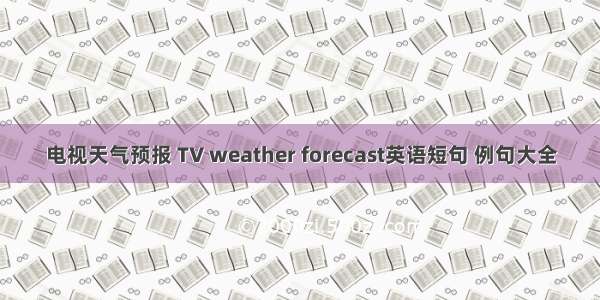 电视天气预报 TV weather forecast英语短句 例句大全