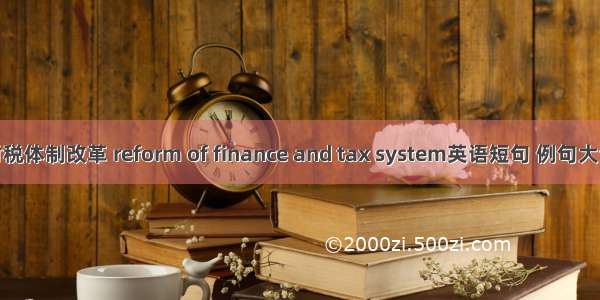 财税体制改革 reform of finance and tax system英语短句 例句大全