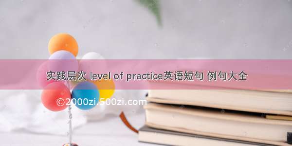 实践层次 level of practice英语短句 例句大全