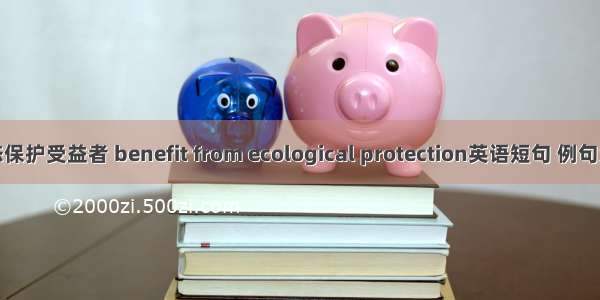 生态保护受益者 benefit from ecological protection英语短句 例句大全