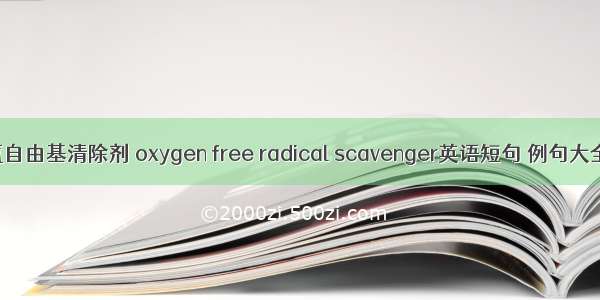 氧自由基清除剂 oxygen free radical scavenger英语短句 例句大全