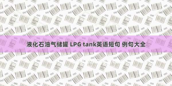 液化石油气储罐 LPG tank英语短句 例句大全