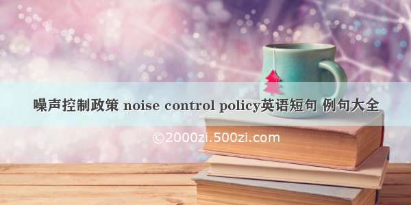 噪声控制政策 noise control policy英语短句 例句大全