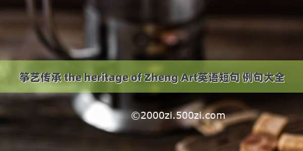 筝艺传承 the heritage of Zheng Art英语短句 例句大全
