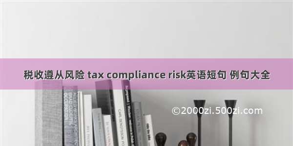 税收遵从风险 tax compliance risk英语短句 例句大全