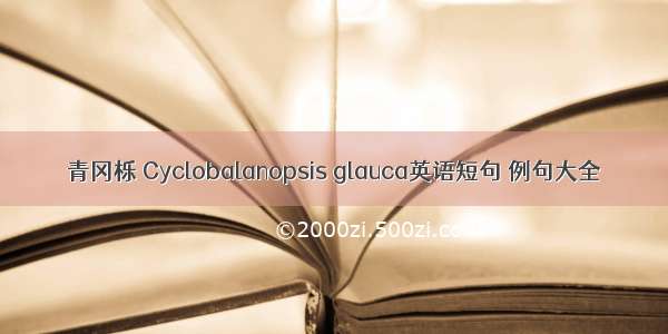 青冈栎 Cyclobalanopsis glauca英语短句 例句大全
