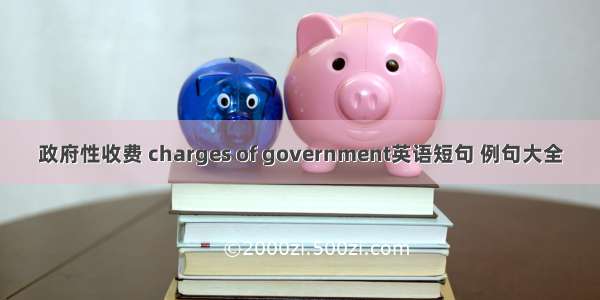 政府性收费 charges of government英语短句 例句大全