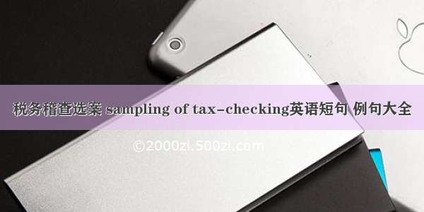 税务稽查选案 sampling of tax-checking英语短句 例句大全