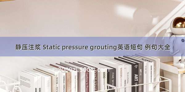 静压注浆 Static pressure grouting英语短句 例句大全