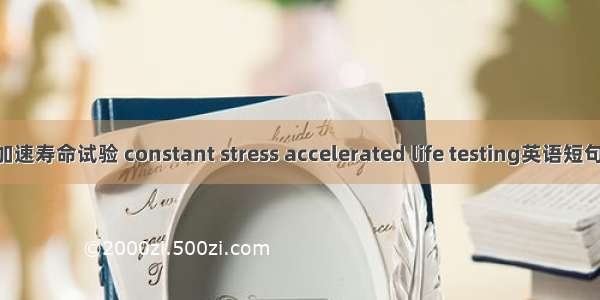 恒定应力加速寿命试验 constant stress accelerated life testing英语短句 例句大全