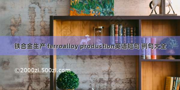 铁合金生产 ferroalloy production英语短句 例句大全