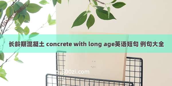 长龄期混凝土 concrete with long age英语短句 例句大全