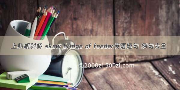 上料机斜桥 skew bridge of feeder英语短句 例句大全