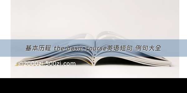 基本历程 the basic course英语短句 例句大全