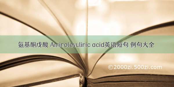 氨基酮戊酸 Aminolevulinic acid英语短句 例句大全