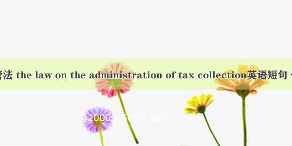 税收征管法 the law on the administration of tax collection英语短句 例句大全