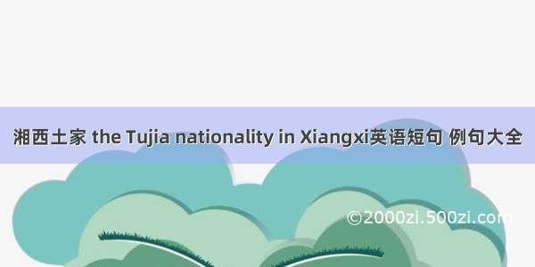 湘西土家 the Tujia nationality in Xiangxi英语短句 例句大全