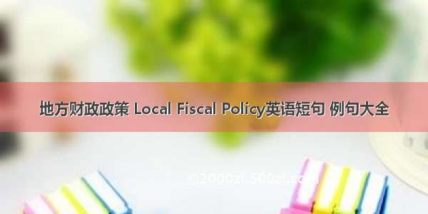 地方财政政策 Local Fiscal Policy英语短句 例句大全