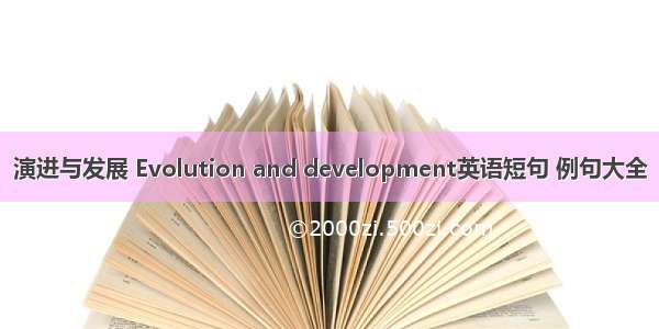 演进与发展 Evolution and development英语短句 例句大全