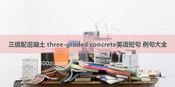 三级配混凝土 three-graded concrete英语短句 例句大全