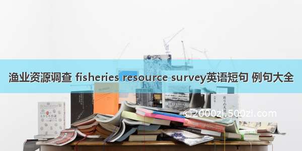 渔业资源调查 fisheries resource survey英语短句 例句大全
