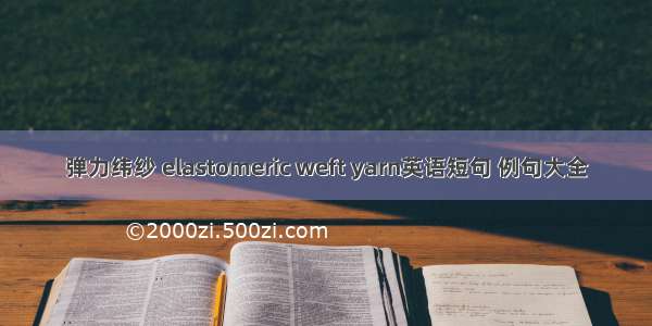 弹力纬纱 elastomeric weft yarn英语短句 例句大全