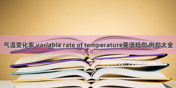 气温变化率 variable rate of temperature英语短句 例句大全