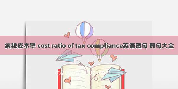 纳税成本率 cost ratio of tax compliance英语短句 例句大全